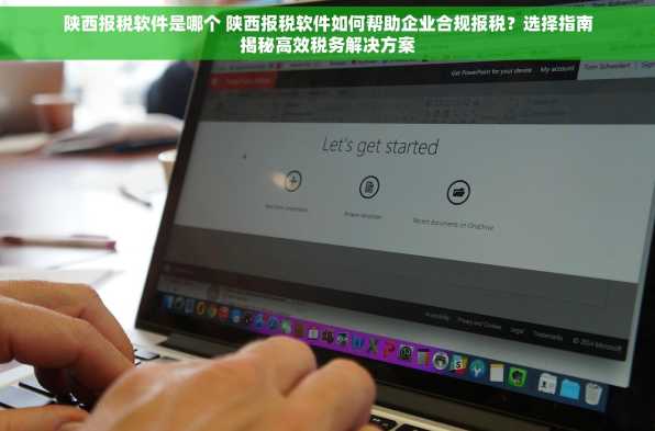 陕西报税软件是哪个 陕西报税软件如何帮助企业合规报税？选择指南揭秘高效税务解决方案