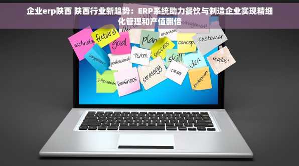 企业erp陕西 陕西行业新趋势：ERP系统助力餐饮与制造企业实现精细化管理和产值翻倍