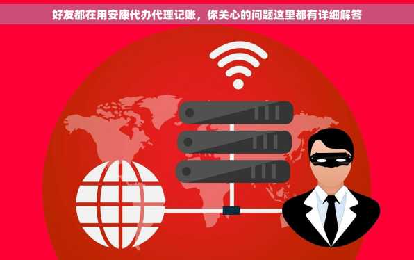 好友都在用安康代办代理记账，你关心的问题这里都有详细解答
