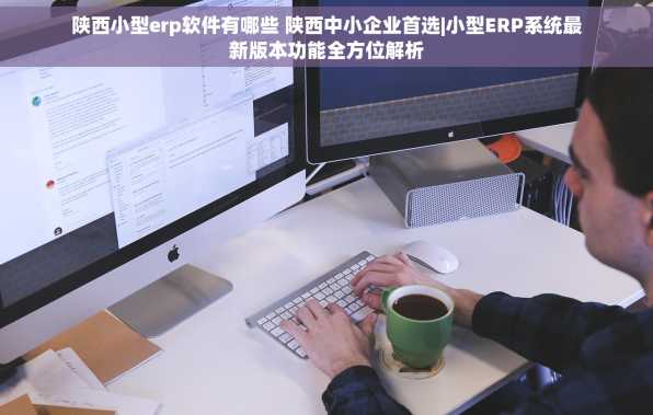 陕西小型erp软件有哪些 陕西中小企业首选|小型ERP系统最新版本功能全方位解析