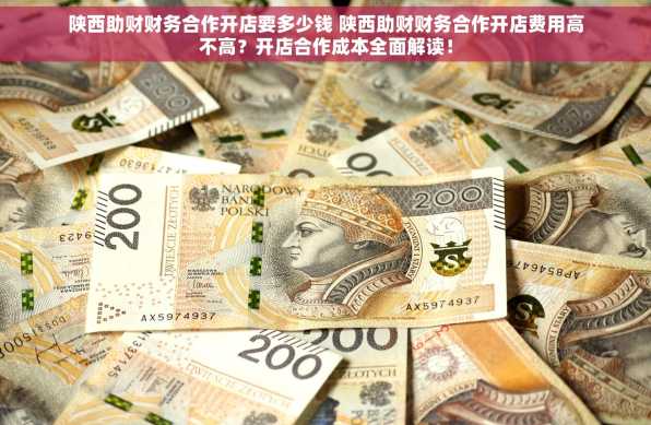 陕西助财财务合作开店要多少钱 陕西助财财务合作开店费用高不高？开店合作成本全面解读！