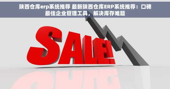 陕西仓库erp系统推荐 最新陕西仓库ERP系统推荐：口碑最佳企业管理工具，解决库存难题