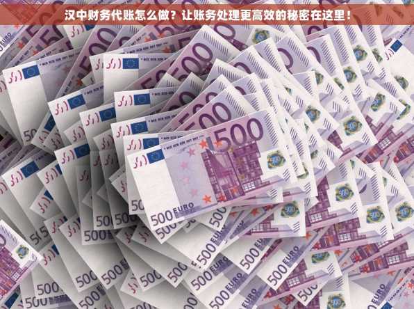 汉中财务代账怎么做？让账务处理更高效的秘密在这里！
