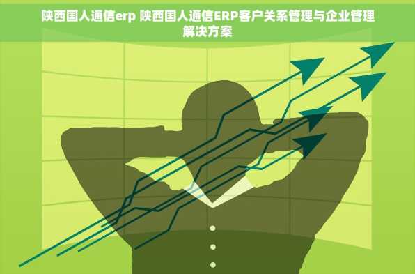 陕西国人通信erp 陕西国人通信ERP客户关系管理与企业管理解决方案