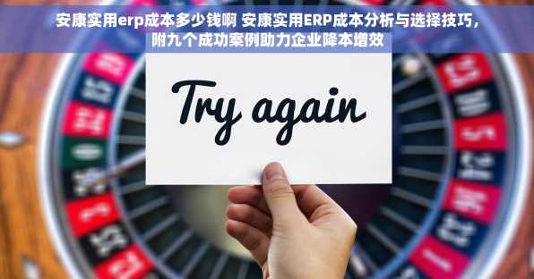 安康实用erp成本多少钱啊 安康实用ERP成本分析与选择技巧，附九个成功案例助力企业降本增效