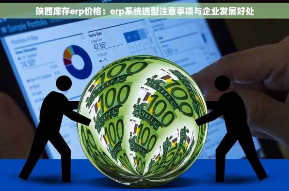 陕西库存erp价格：erp系统选型注意事项与企业发展好处