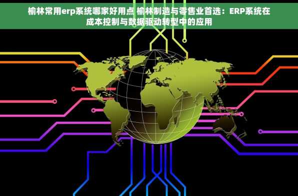 榆林常用erp系统哪家好用点 榆林制造与零售业首选：ERP系统在成本控制与数据驱动转型中的应用