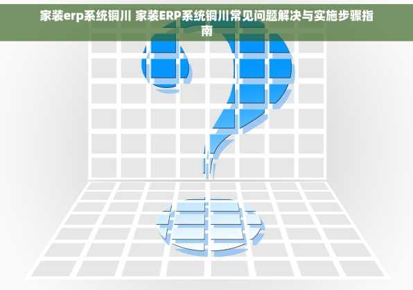 家装erp系统铜川 家装ERP系统铜川常见问题解决与实施步骤指南