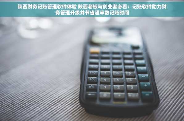 陕西财务记账管理软件体验 陕西老板与创业者必看：记账软件助力财务管理升级并节省超半数记账时间