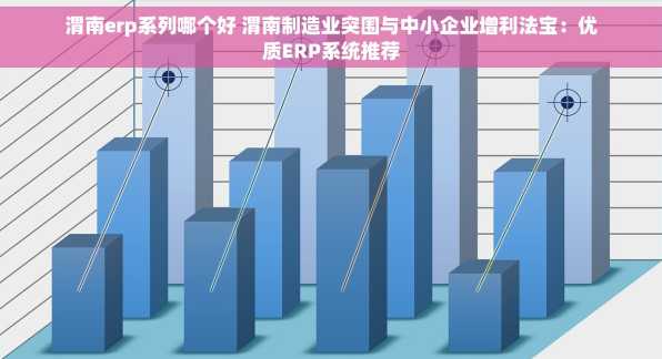 渭南erp系列哪个好 渭南制造业突围与中小企业增利法宝：优质ERP系统推荐