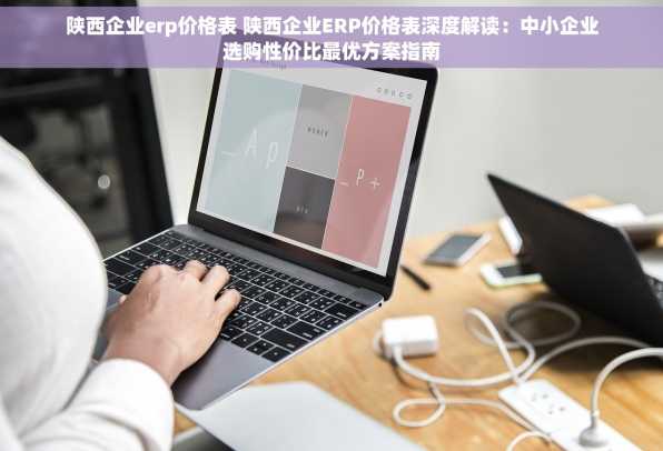 陕西企业erp价格表 陕西企业ERP价格表深度解读：中小企业选购性价比最优方案指南