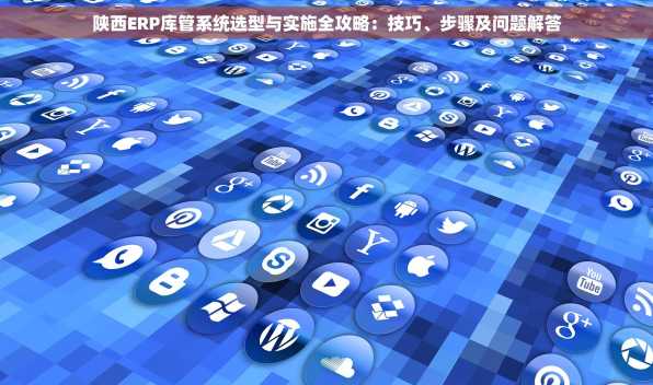 陕西ERP库管系统选型与实施全攻略：技巧、步骤及问题解答