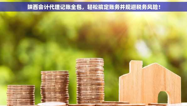 陕西会计代理记账全包，轻松搞定账务并规避税务风险！