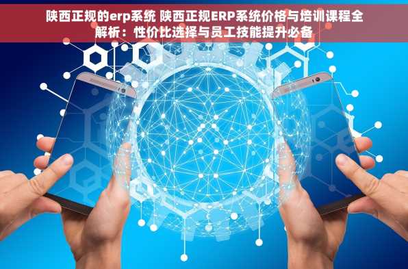 陕西正规的erp系统 陕西正规ERP系统价格与培训课程全解析：性价比选择与员工技能提升必备