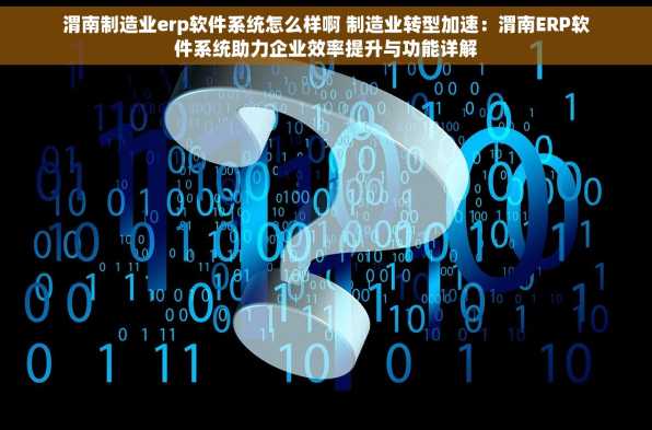 渭南制造业erp软件系统怎么样啊 制造业转型加速：渭南ERP软件系统助力企业效率提升与功能详解