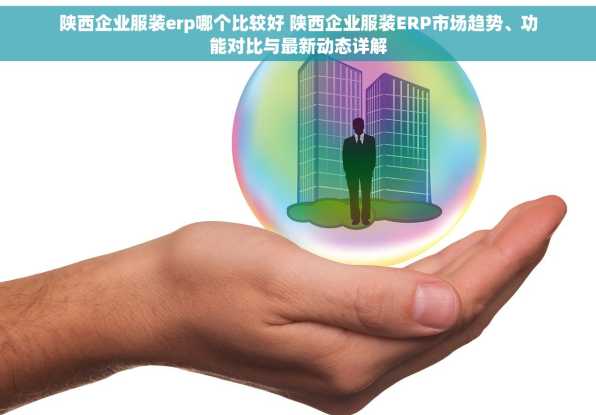 陕西企业服装erp哪个比较好 陕西企业服装ERP市场趋势、功能对比与最新动态详解