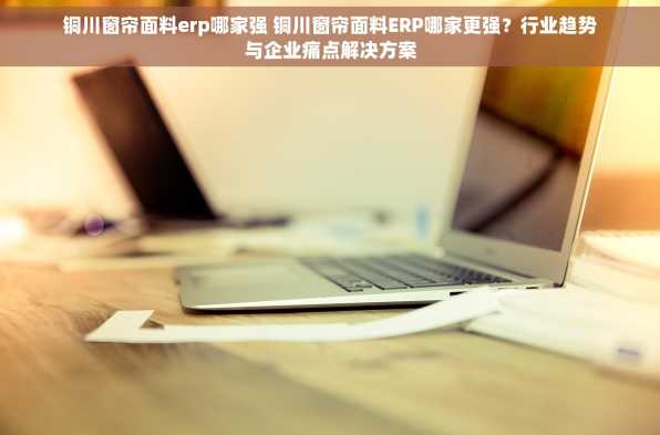 铜川窗帘面料erp哪家强 铜川窗帘面料ERP哪家更强？行业趋势与企业痛点解决方案