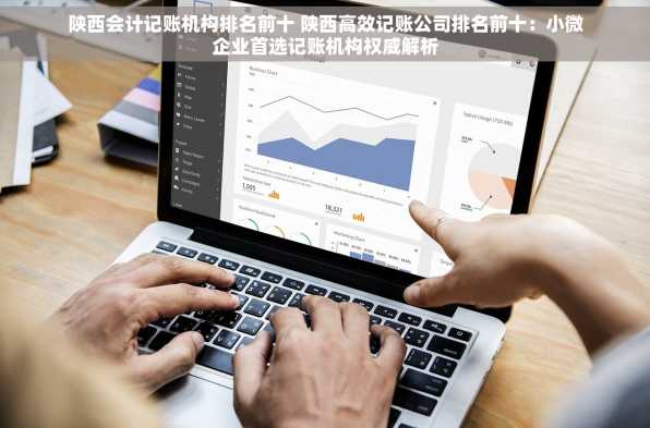 陕西会计记账机构排名前十 陕西高效记账公司排名前十：小微企业首选记账机构权威解析