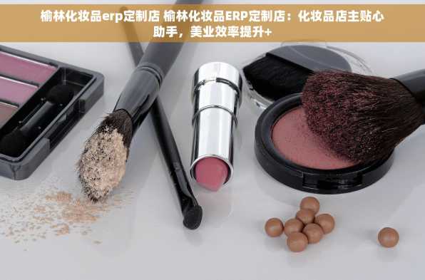 榆林化妆品erp定制店 榆林化妆品ERP定制店：化妆品店主贴心助手，美业效率提升+