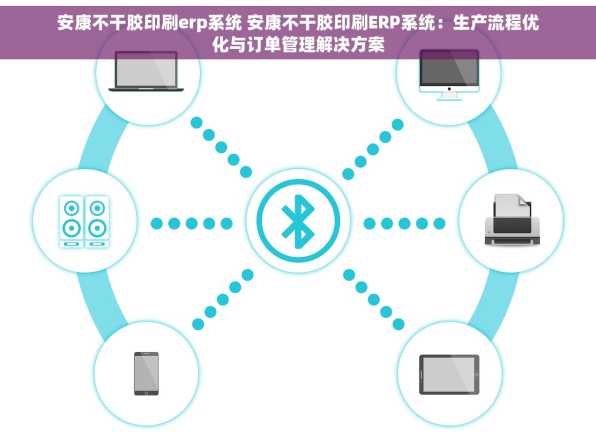 安康不干胶印刷erp系统 安康不干胶印刷ERP系统：生产流程优化与订单管理解决方案