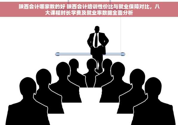 陕西会计哪家教的好 陕西会计培训性价比与就业保障对比，八大课程时长学费及就业率数据全面分析