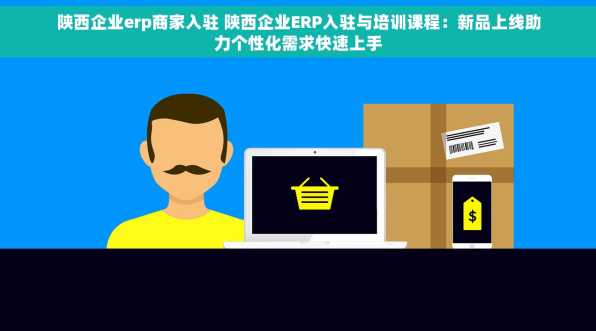 陕西企业erp商家入驻 陕西企业ERP入驻与培训课程：新品上线助力个性化需求快速上手