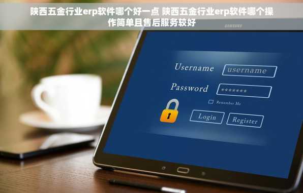 陕西五金行业erp软件哪个好一点 陕西五金行业erp软件哪个操作简单且售后服务较好
