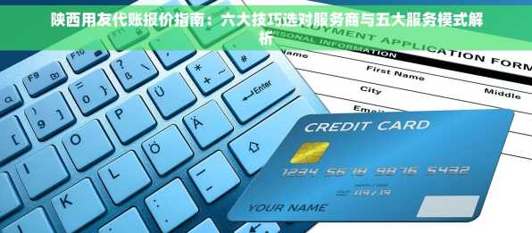 陕西用友代账报价指南：六大技巧选对服务商与五大服务模式解析