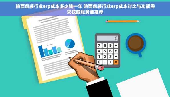 陕西包装行业erp成本多少钱一年 陕西包装行业erp成本对比与功能需求权威服务商推荐