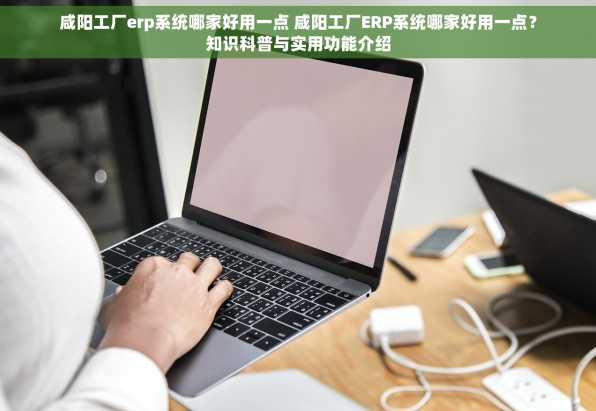 咸阳工厂erp系统哪家好用一点 咸阳工厂ERP系统哪家好用一点？知识科普与实用功能介绍