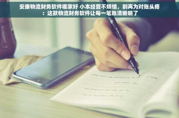 安康物流财务软件哪家好 小本经营不烦恼，别再为对账头疼：这款物流财务软件让每一笔账清晰明了