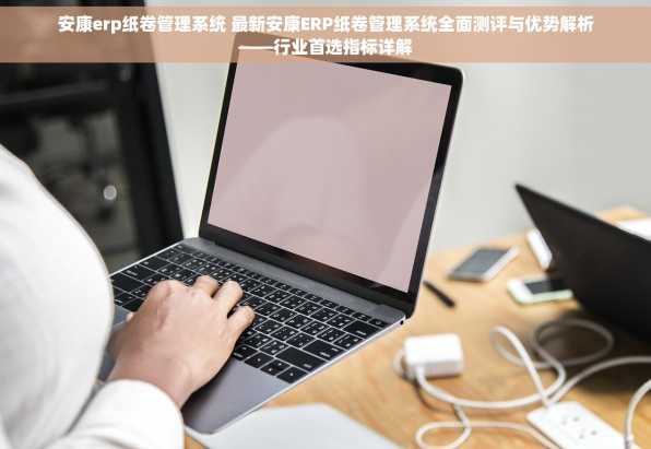 安康erp纸卷管理系统 最新安康ERP纸卷管理系统全面测评与优势解析——行业首选指标详解