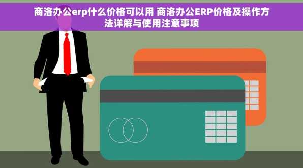 商洛办公erp什么价格可以用 商洛办公ERP价格及操作方法详解与使用注意事项