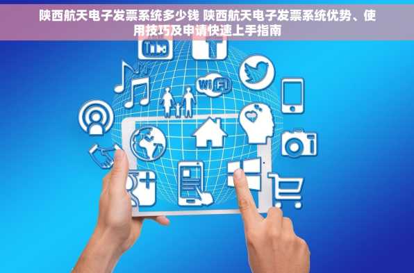 陕西航天电子发票系统多少钱 陕西航天电子发票系统优势、使用技巧及申请快速上手指南