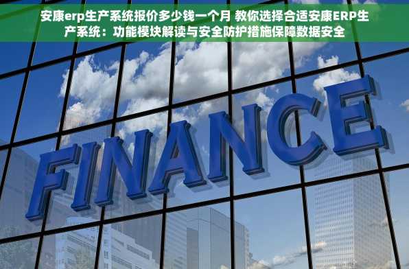 安康erp生产系统报价多少钱一个月 教你选择合适安康ERP生产系统：功能模块解读与安全防护措施保障数据安全