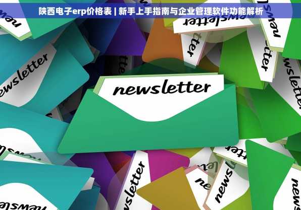 陕西电子erp价格表 | 新手上手指南与企业管理软件功能解析