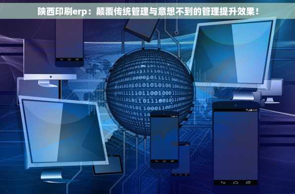 陕西印刷erp：颠覆传统管理与意想不到的管理提升效果！