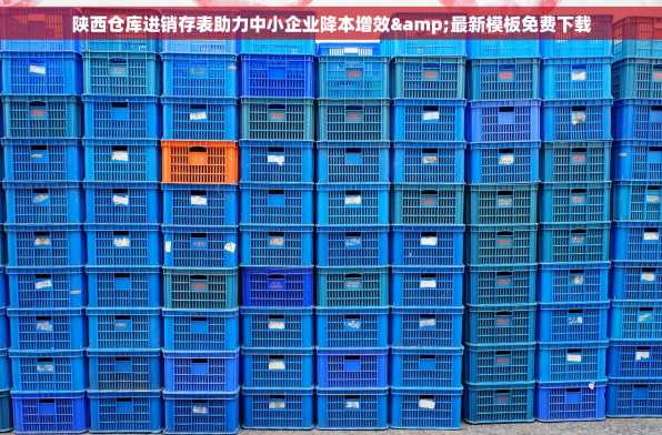 陕西仓库进销存表助力中小企业降本增效&最新模板免费下载