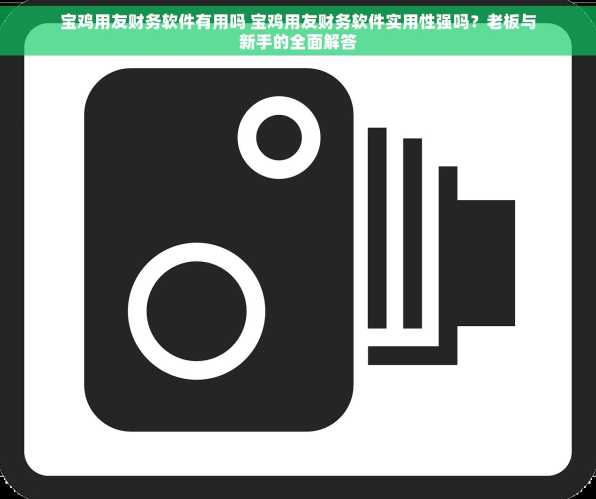 宝鸡用友财务软件有用吗 宝鸡用友财务软件实用性强吗？老板与新手的全面解答