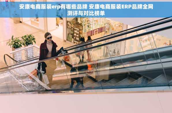安康电商服装erp有哪些品牌 安康电商服装ERP品牌全网测评与对比榜单