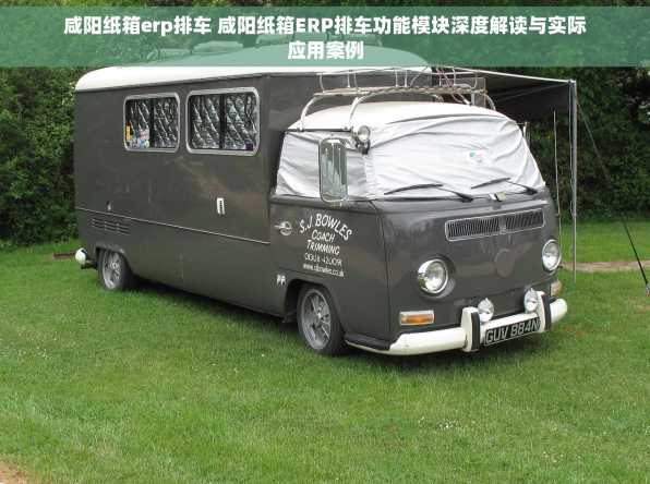 咸阳纸箱erp排车 咸阳纸箱ERP排车功能模块深度解读与实际应用案例