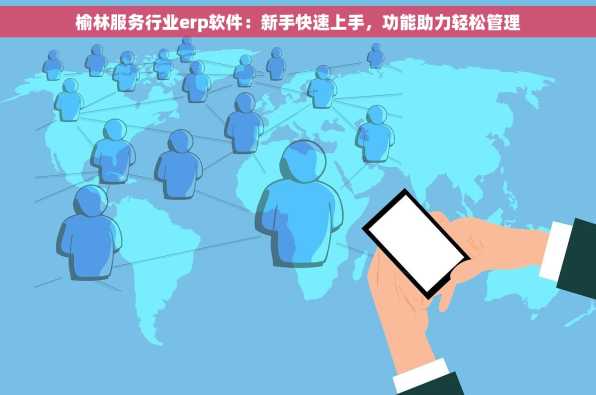榆林服务行业erp软件：新手快速上手，功能助力轻松管理