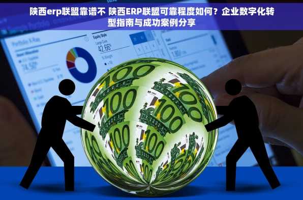 陕西erp联盟靠谱不 陕西ERP联盟可靠程度如何？企业数字化转型指南与成功案例分享