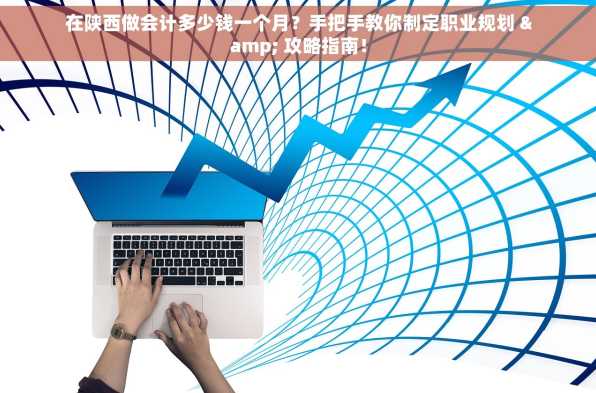 在陕西做会计多少钱一个月？手把手教你制定职业规划 & 攻略指南！