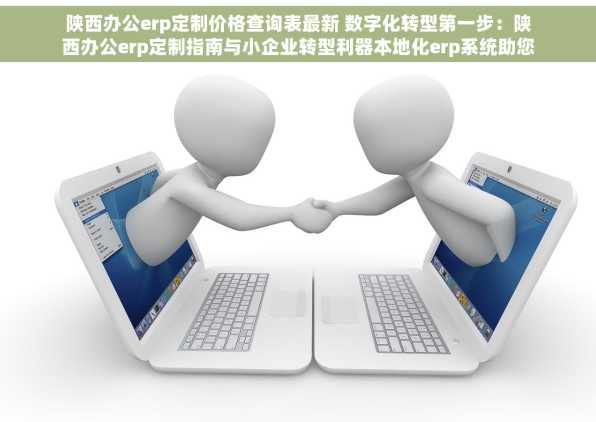 陕西办公erp定制价格查询表最新 数字化转型第一步：陕西办公erp定制指南与小企业转型利器本地化erp系统助您精准控费