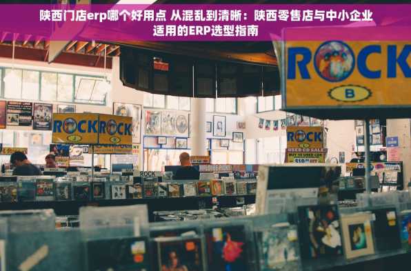 陕西门店erp哪个好用点 从混乱到清晰：陕西零售店与中小企业适用的ERP选型指南