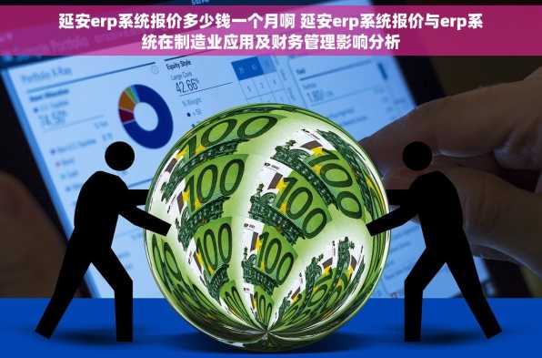 延安erp系统报价多少钱一个月啊 延安erp系统报价与erp系统在制造业应用及财务管理影响分析