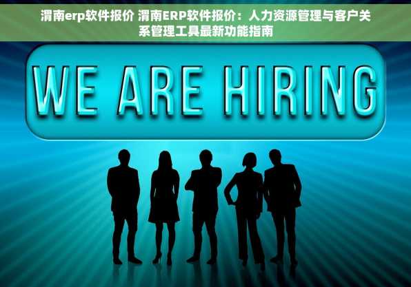 渭南erp软件报价 渭南ERP软件报价：人力资源管理与客户关系管理工具最新功能指南