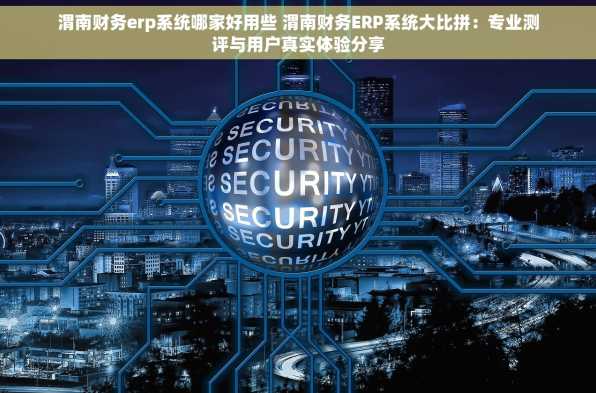 渭南财务erp系统哪家好用些 渭南财务ERP系统大比拼：专业测评与用户真实体验分享