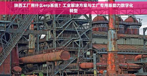 陕西工厂用什么erp系统？工业解决方案与工厂专用版助力数字化转型